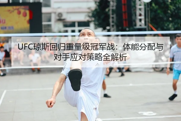 UFC琼斯回归重量级冠军战：体能分配与对手应对策略全解析