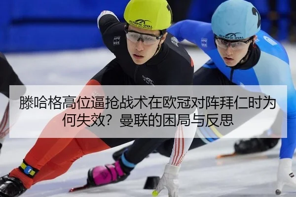 滕哈格高位逼抢战术在欧冠对阵拜仁时为何失效？曼联的困局与反思