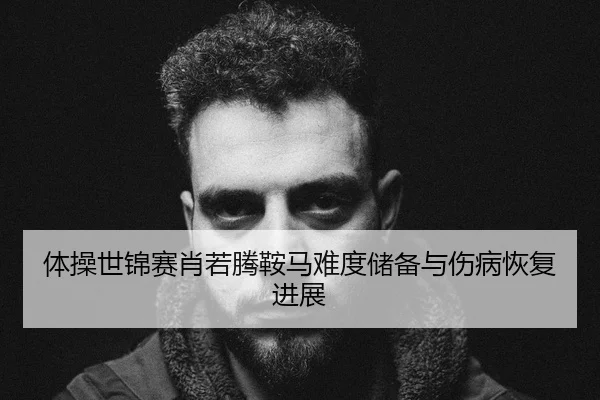 体操世锦赛肖若腾鞍马难度储备与伤病恢复进展