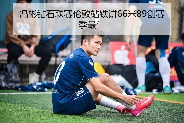 冯彬钻石联赛伦敦站铁饼66米89创赛季最佳