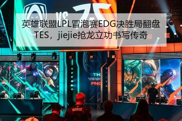 英雄联盟LPL冒泡赛EDG决胜局翻盘TES，jiejie抢龙立功书写传奇