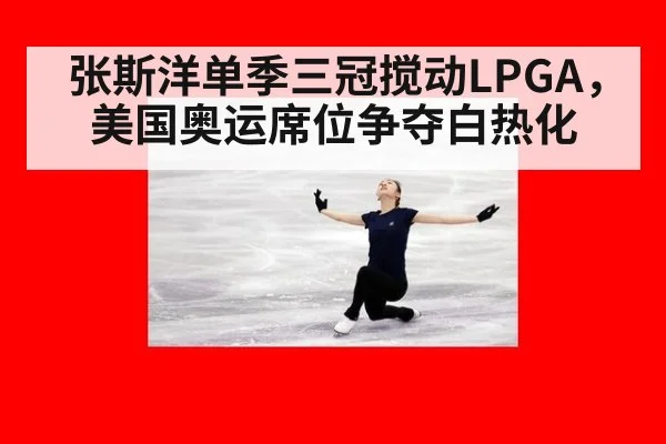 张斯洋单季三冠搅动LPGA，美国奥运席位争夺白热化