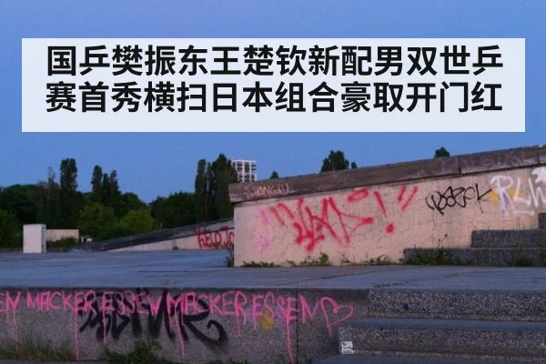 国乒樊振东王楚钦新配男双世乒赛首秀横扫日本组合豪取开门红
