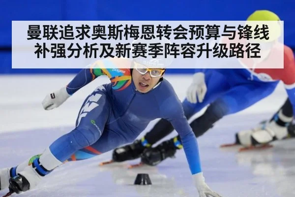 曼联追求奥斯梅恩转会预算与锋线补强分析及新赛季阵容升级路径